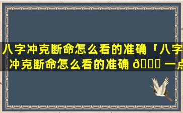 八字冲克断命怎么看的准确「八字冲克断命怎么看的准确 🐘 一点」